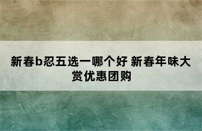 新春b忍五选一哪个好 新春年味大赏优惠团购